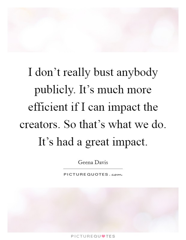 I don't really bust anybody publicly. It's much more efficient if I can impact the creators. So that's what we do. It's had a great impact. Picture Quote #1