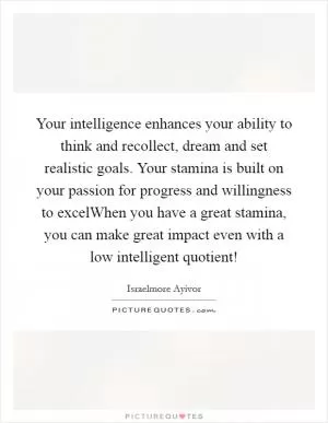 Your intelligence enhances your ability to think and recollect, dream and set realistic goals. Your stamina is built on your passion for progress and willingness to excelWhen you have a great stamina, you can make great impact even with a low intelligent quotient! Picture Quote #1