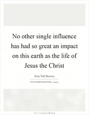 No other single influence has had so great an impact on this earth as the life of Jesus the Christ Picture Quote #1