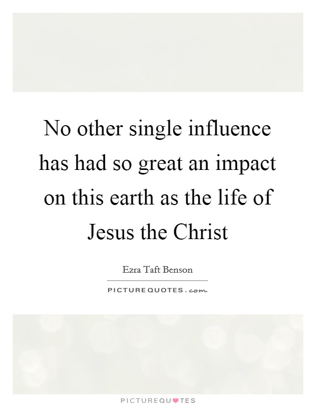 No other single influence has had so great an impact on this earth as the life of Jesus the Christ Picture Quote #1