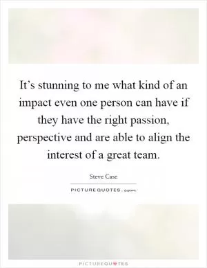 It’s stunning to me what kind of an impact even one person can have if they have the right passion, perspective and are able to align the interest of a great team Picture Quote #1
