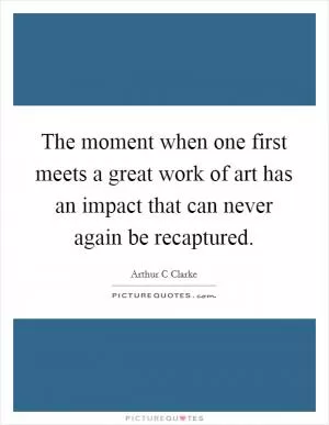 The moment when one first meets a great work of art has an impact that can never again be recaptured Picture Quote #1
