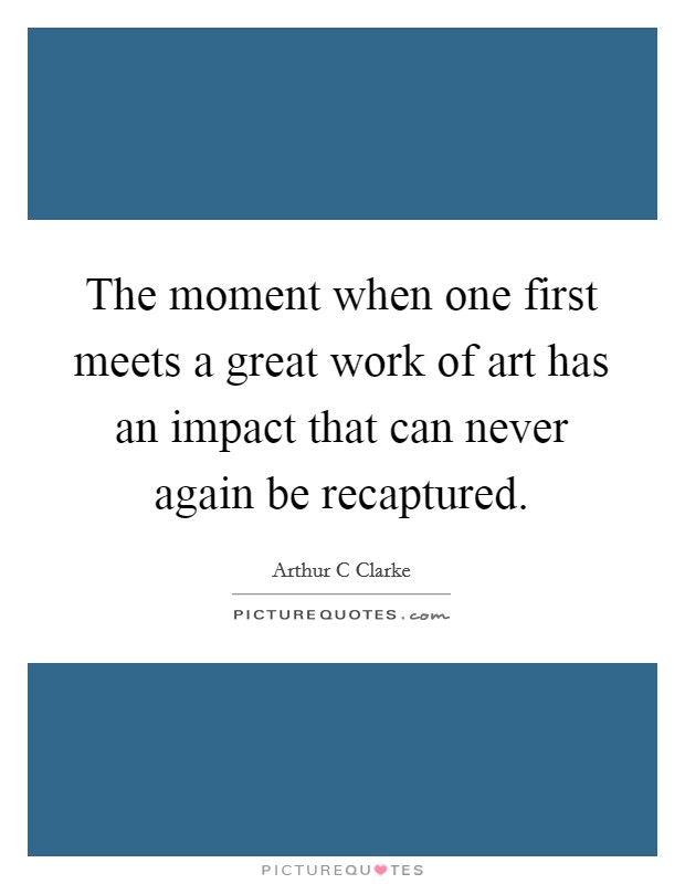 The moment when one first meets a great work of art has an impact that can never again be recaptured. Picture Quote #1