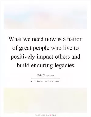 What we need now is a nation of great people who live to positively impact others and build enduring legacies Picture Quote #1