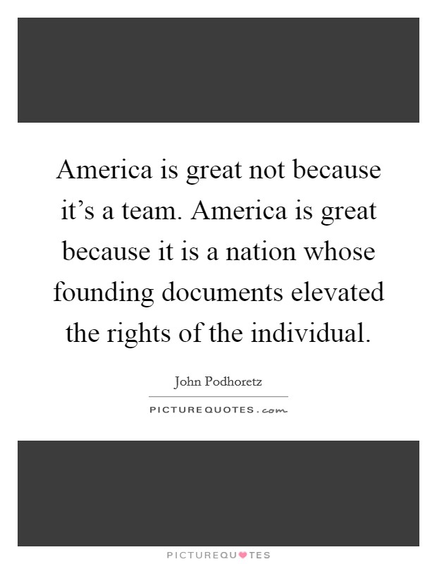 America is great not because it's a team. America is great because it is a nation whose founding documents elevated the rights of the individual. Picture Quote #1