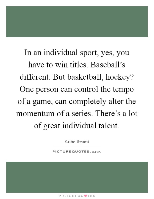 In an individual sport, yes, you have to win titles. Baseball's different. But basketball, hockey? One person can control the tempo of a game, can completely alter the momentum of a series. There's a lot of great individual talent. Picture Quote #1