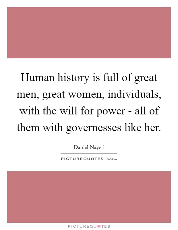 Human history is full of great men, great women, individuals, with the will for power - all of them with governesses like her. Picture Quote #1