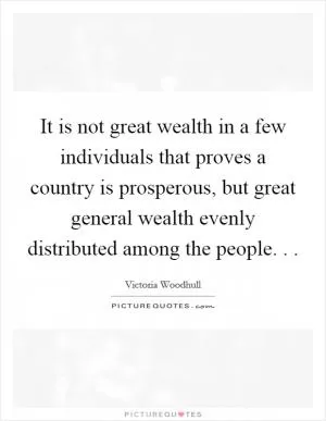 It is not great wealth in a few individuals that proves a country is prosperous, but great general wealth evenly distributed among the people. .  Picture Quote #1