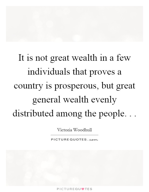 It is not great wealth in a few individuals that proves a country is prosperous, but great general wealth evenly distributed among the people. . . Picture Quote #1
