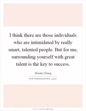 I think there are those individuals who are intimidated by really smart, talented people. But for me, surrounding yourself with great talent is the key to success Picture Quote #1