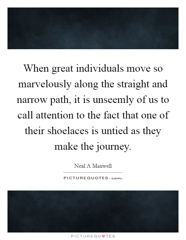 When great individuals move so marvelously along the straight and narrow path, it is unseemly of us to call attention to the fact that one of their shoelaces is untied as they make the journey. Picture Quote #1