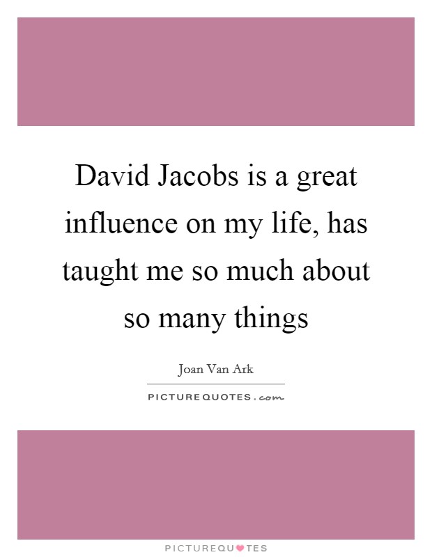 David Jacobs is a great influence on my life, has taught me so much about so many things Picture Quote #1