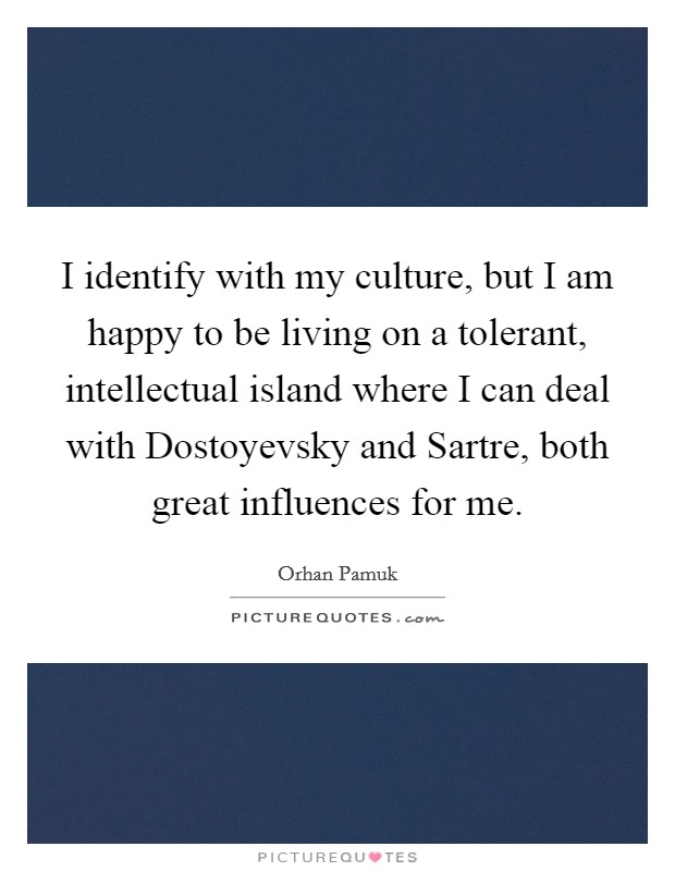 I identify with my culture, but I am happy to be living on a tolerant, intellectual island where I can deal with Dostoyevsky and Sartre, both great influences for me. Picture Quote #1