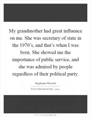My grandmother had great influence on me. She was secretary of state in the 1970’s, and that’s when I was born. She showed me the importance of public service, and she was admired by people regardless of their political party Picture Quote #1