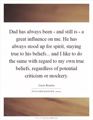 Dad has always been - and still is - a great influence on me. He has always stood up for spirit, staying true to his beliefs... and I like to do the same with regard to my own true beliefs, regardless of potential criticism or mockery Picture Quote #1