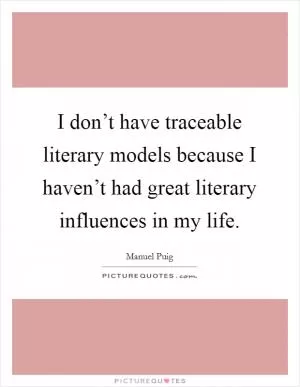 I don’t have traceable literary models because I haven’t had great literary influences in my life Picture Quote #1