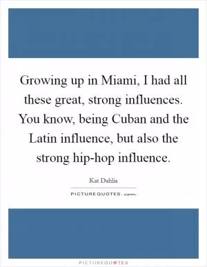 Growing up in Miami, I had all these great, strong influences. You know, being Cuban and the Latin influence, but also the strong hip-hop influence Picture Quote #1