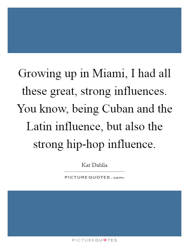 Growing up in Miami, I had all these great, strong influences. You know, being Cuban and the Latin influence, but also the strong hip-hop influence. Picture Quote #1