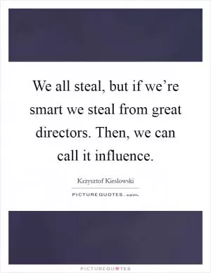 We all steal, but if we’re smart we steal from great directors. Then, we can call it influence Picture Quote #1