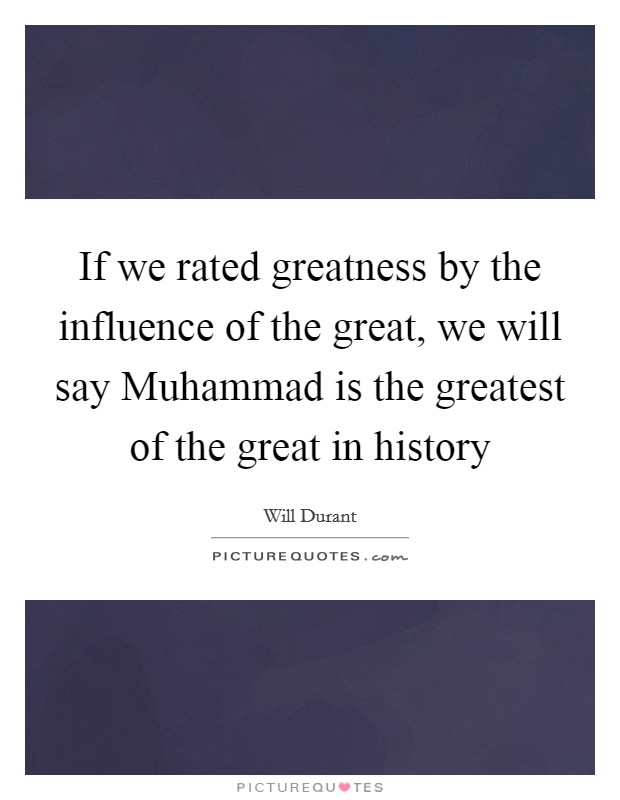 If we rated greatness by the influence of the great, we will say Muhammad is the greatest of the great in history Picture Quote #1