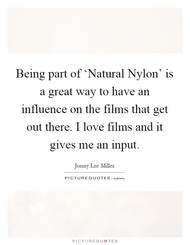 Being part of ‘Natural Nylon' is a great way to have an influence on the films that get out there. I love films and it gives me an input. Picture Quote #1