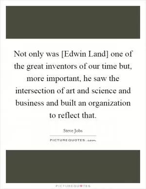 Not only was [Edwin Land] one of the great inventors of our time but, more important, he saw the intersection of art and science and business and built an organization to reflect that Picture Quote #1