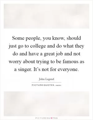 Some people, you know, should just go to college and do what they do and have a great job and not worry about trying to be famous as a singer. It’s not for everyone Picture Quote #1
