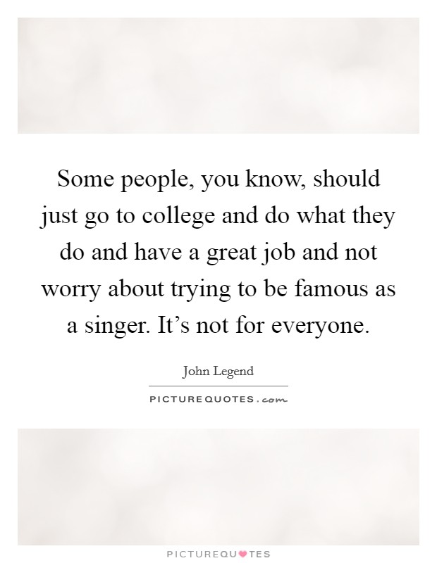 Some people, you know, should just go to college and do what they do and have a great job and not worry about trying to be famous as a singer. It's not for everyone. Picture Quote #1