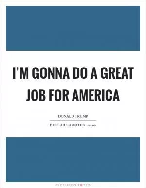 I’m gonna do a great job for America Picture Quote #1