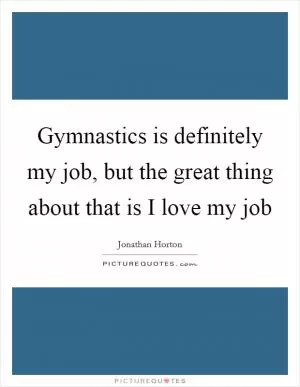 Gymnastics is definitely my job, but the great thing about that is I love my job Picture Quote #1