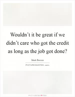Wouldn’t it be great if we didn’t care who got the credit as long as the job got done? Picture Quote #1