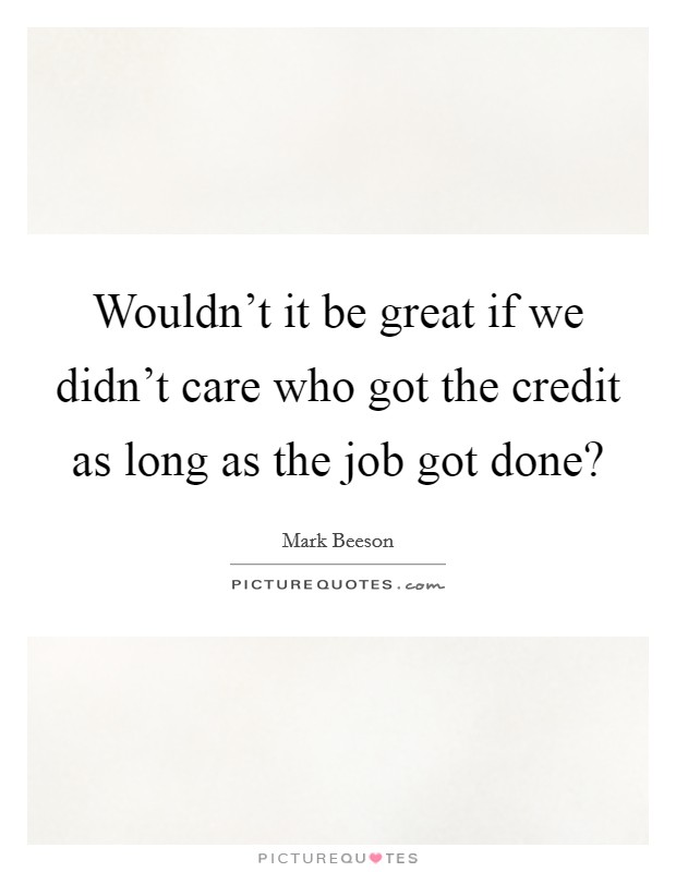 Wouldn't it be great if we didn't care who got the credit as long as the job got done? Picture Quote #1
