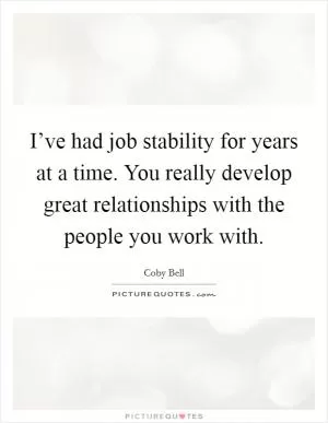 I’ve had job stability for years at a time. You really develop great relationships with the people you work with Picture Quote #1