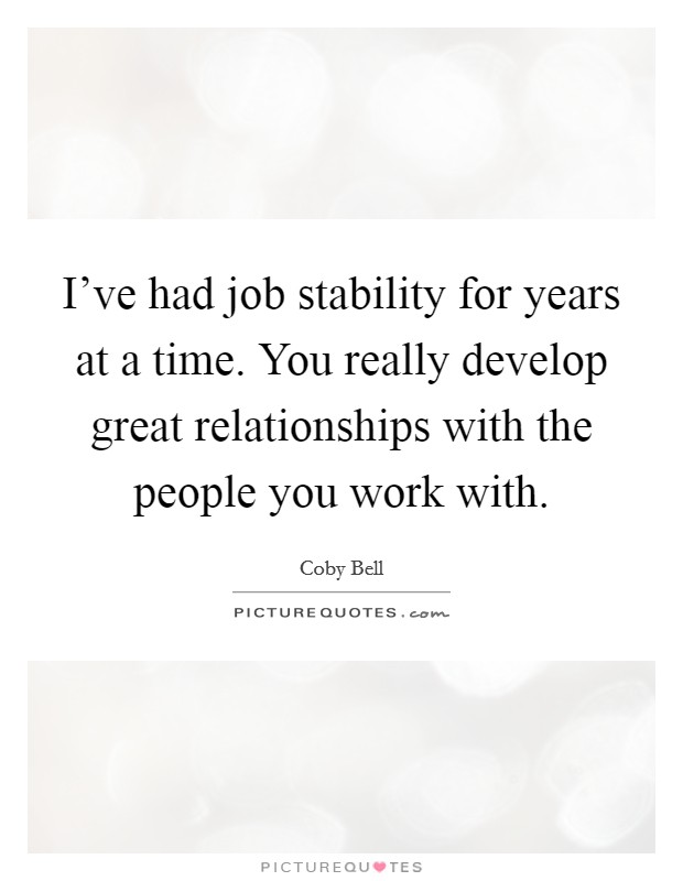 I've had job stability for years at a time. You really develop great relationships with the people you work with. Picture Quote #1