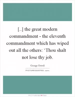 [..] the great modern commandment - the eleventh commandment which has wiped out all the others: ‘Thou shalt not lose thy job Picture Quote #1