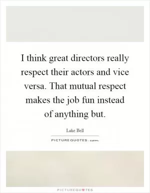 I think great directors really respect their actors and vice versa. That mutual respect makes the job fun instead of anything but Picture Quote #1