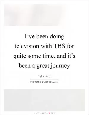 I’ve been doing television with TBS for quite some time, and it’s been a great journey Picture Quote #1