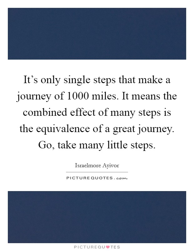 It's only single steps that make a journey of 1000 miles. It means the combined effect of many steps is the equivalence of a great journey. Go, take many little steps. Picture Quote #1