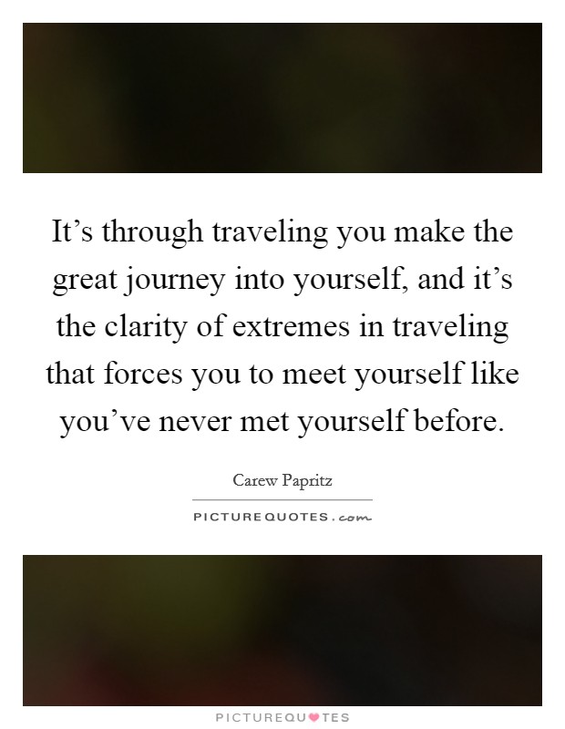 It's through traveling you make the great journey into yourself, and it's the clarity of extremes in traveling that forces you to meet yourself like you've never met yourself before. Picture Quote #1