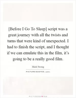 [Before I Go To Sleep] script was a great journey with all the twists and turns that were kind of unexpected. I had to finish the script, and I thought if we can emulate this in the film, it’s going to be a really good film Picture Quote #1