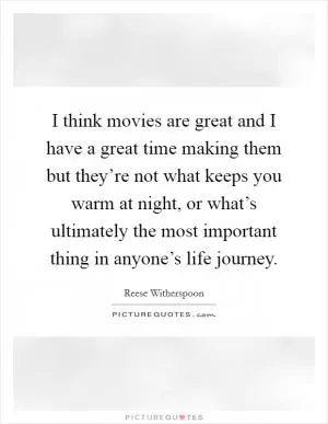 I think movies are great and I have a great time making them but they’re not what keeps you warm at night, or what’s ultimately the most important thing in anyone’s life journey Picture Quote #1