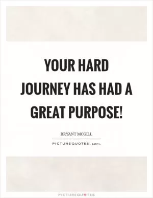 Your hard journey has had a great purpose! Picture Quote #1