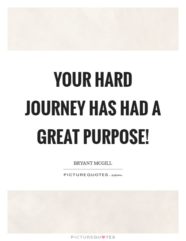 Your hard journey has had a great purpose! Picture Quote #1