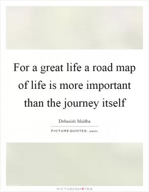 For a great life a road map of life is more important than the journey itself Picture Quote #1