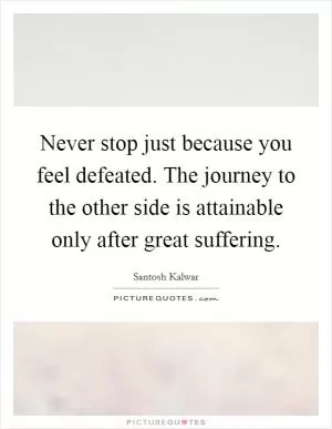 Never stop just because you feel defeated. The journey to the other side is attainable only after great suffering Picture Quote #1
