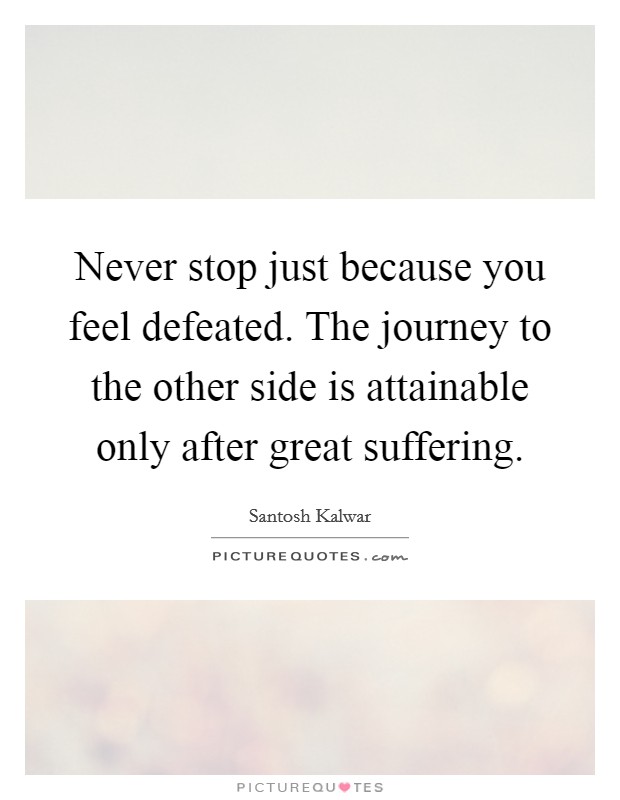 Never stop just because you feel defeated. The journey to the other side is attainable only after great suffering. Picture Quote #1