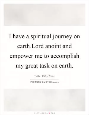 I have a spiritual journey on earth.Lord anoint and empower me to accomplish my great task on earth Picture Quote #1