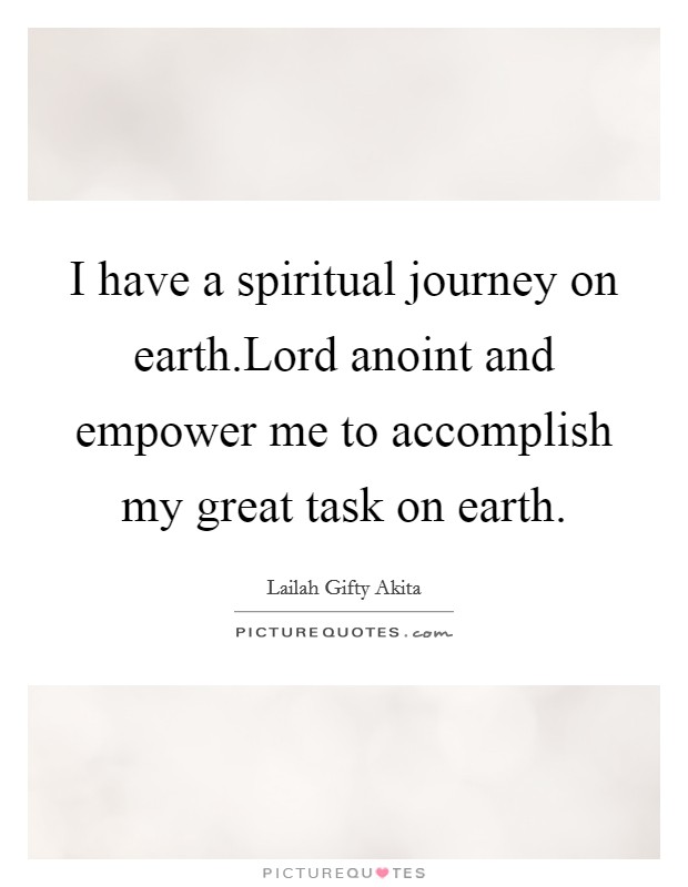 I have a spiritual journey on earth.Lord anoint and empower me to accomplish my great task on earth. Picture Quote #1