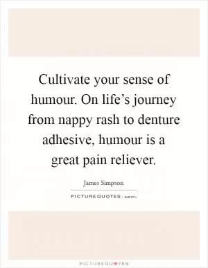 Cultivate your sense of humour. On life’s journey from nappy rash to denture adhesive, humour is a great pain reliever Picture Quote #1