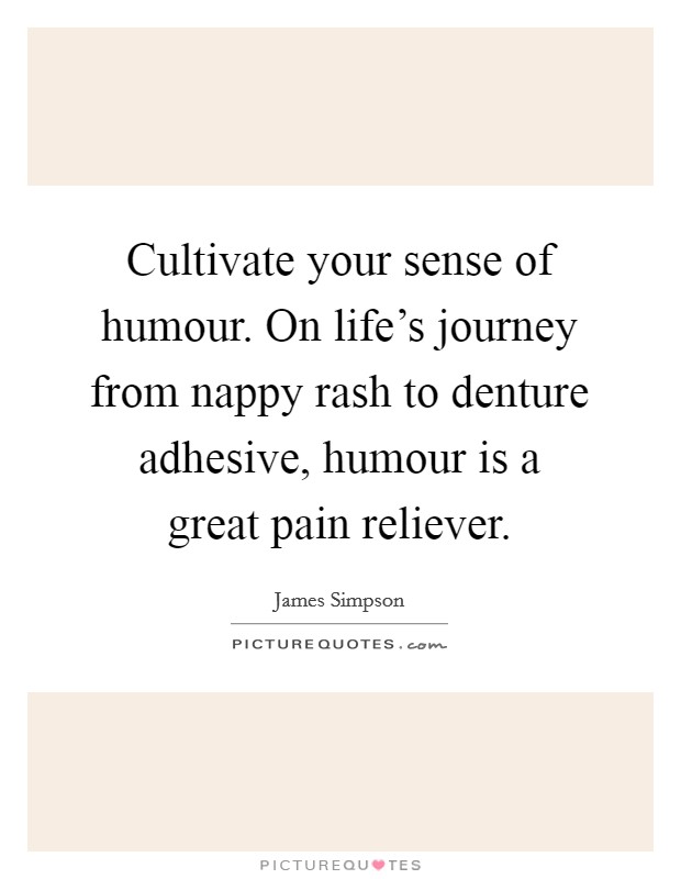 Cultivate your sense of humour. On life's journey from nappy rash to denture adhesive, humour is a great pain reliever. Picture Quote #1